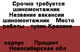 Срочно требуется шиномонтажник › Название вакансии ­ шиномонтажник › Место работы ­ тупик Красина 1, корпус 4 › Процент ­ 40 - Новосибирская обл. Работа » Вакансии   . Новосибирская обл.